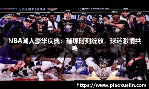 NBA湖人豪华庆典：璀璨时刻绽放，球迷激情共鸣